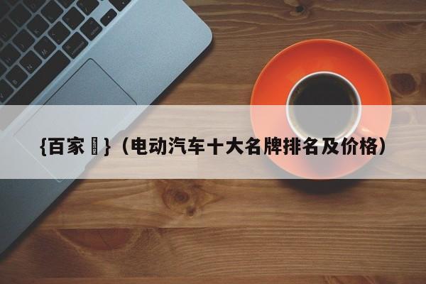 {百家樂}(电动汽车十大名牌排名及价格)